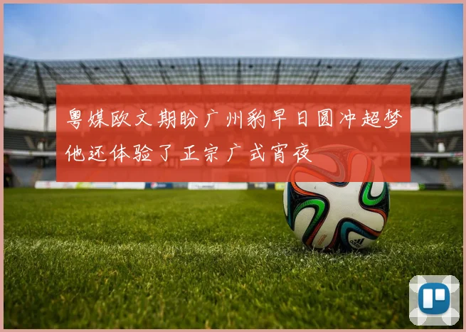 粤媒欧文期盼广州豹早日圆冲超梦他还体验了正宗广式宵夜