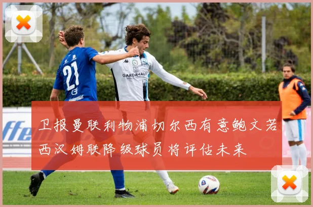 卫报曼联利物浦切尔西有意鲍文若西汉姆联降级球员将评估未来