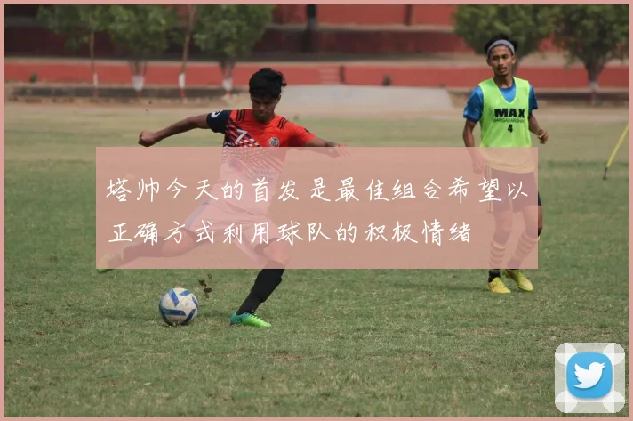 塔帅今天的首发是最佳组合希望以正确方式利用球队的积极情绪