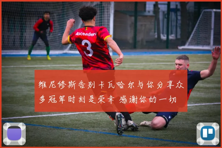 维尼修斯告别卡瓦哈尔与你分享众多冠军时刻是荣幸 感谢你的一切