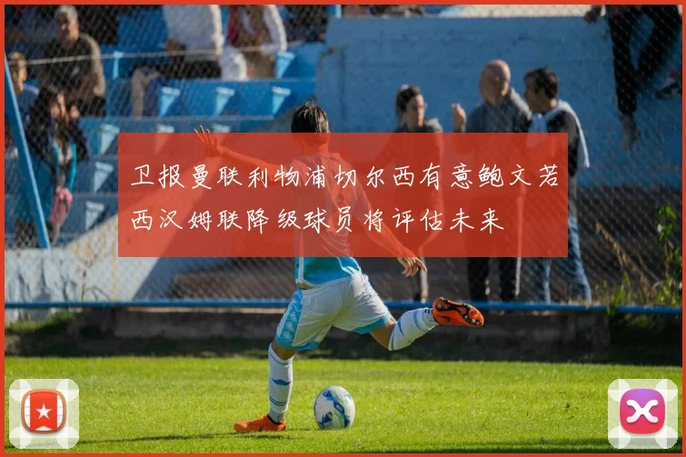 卫报曼联利物浦切尔西有意鲍文若西汉姆联降级球员将评估未来