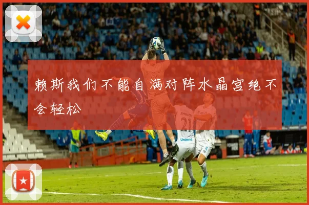 赖斯我们不能自满对阵水晶宫绝不会轻松