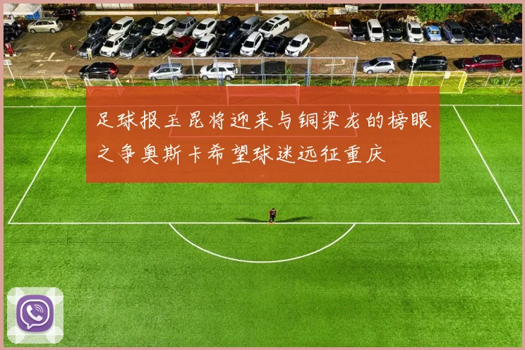 足球报玉昆将迎来与铜梁龙的榜眼之争奥斯卡希望球迷远征重庆