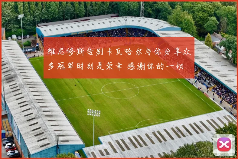 维尼修斯告别卡瓦哈尔与你分享众多冠军时刻是荣幸 感谢你的一切